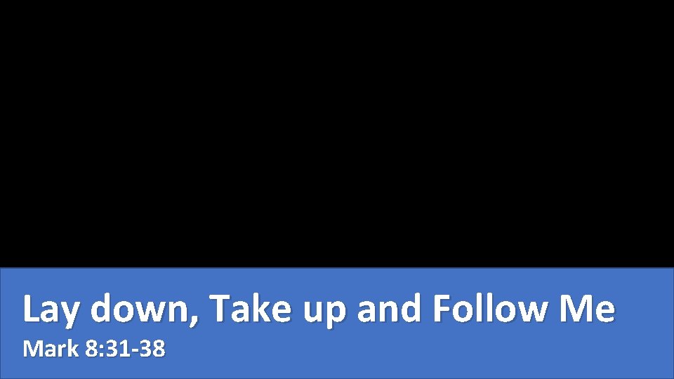 Lay down, Take up and Follow Me Mark 8: 31 -38 