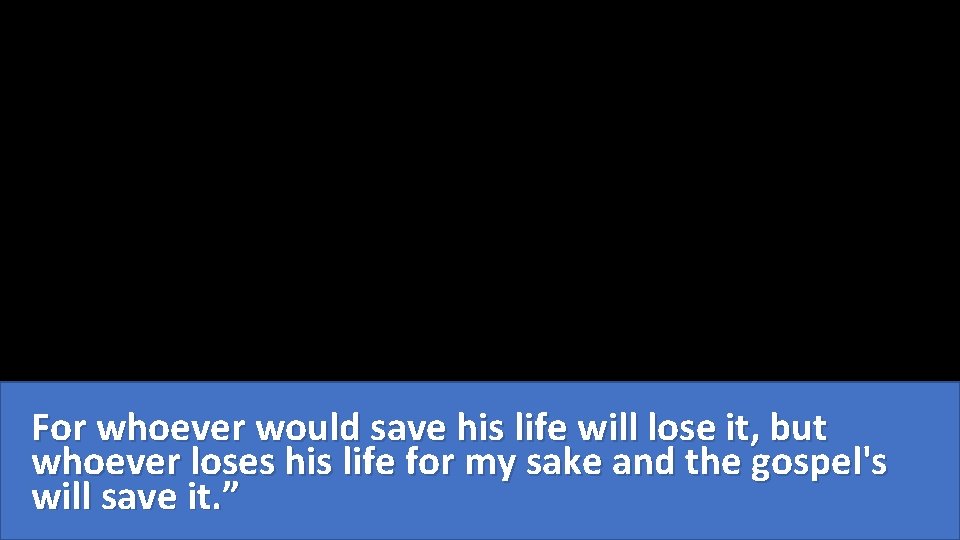 For whoever would save his life will lose it, but whoever loses his life