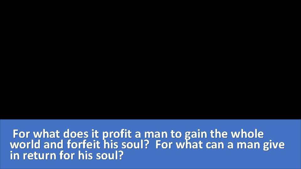  For what does it profit a man to gain the whole world and