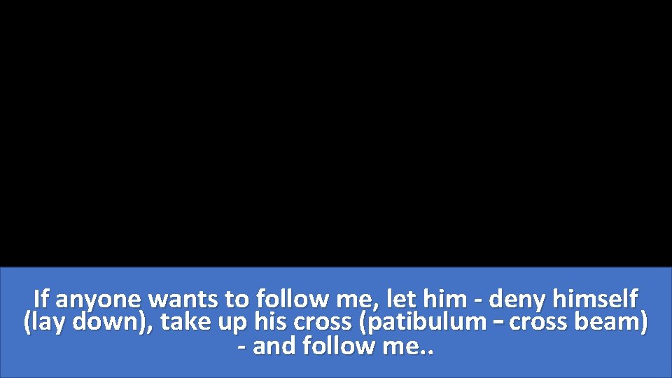 If anyone wants to follow me, let him - deny himself (lay down), take
