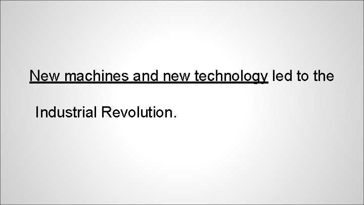 New machines and new technology led to the Industrial Revolution. 