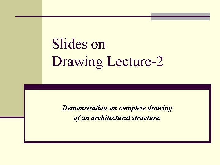 Slides on Drawing Lecture-2 Demonstration on complete drawing of an architectural structure. 