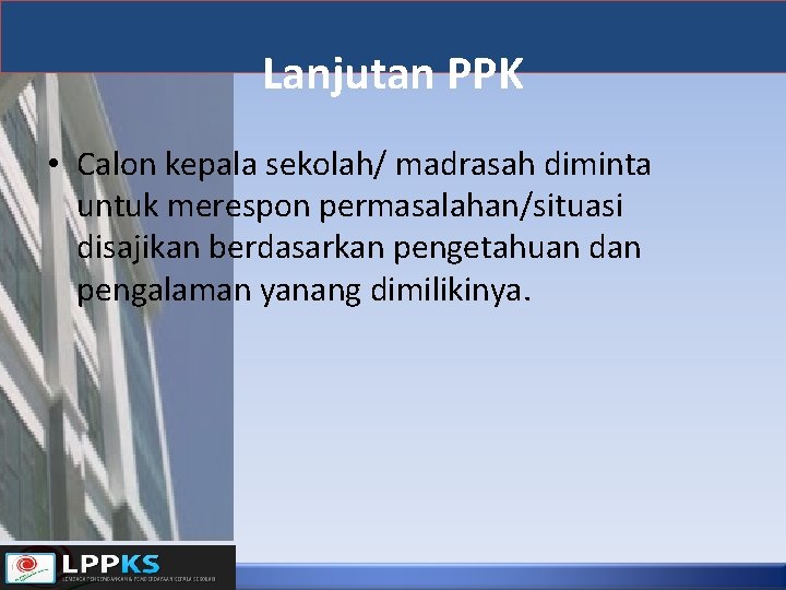 Lanjutan PPK • Calon kepala sekolah/ madrasah diminta untuk merespon permasalahan/situasi disajikan berdasarkan pengetahuan