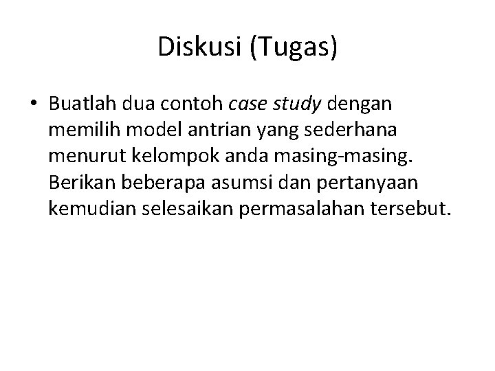 Diskusi (Tugas) • Buatlah dua contoh case study dengan memilih model antrian yang sederhana