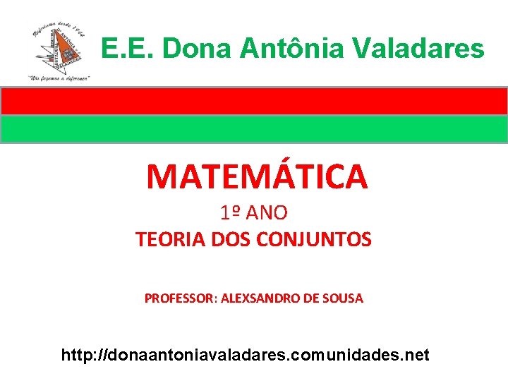 E. E. Dona Antônia Valadares MATEMÁTICA 1º ANO TEORIA DOS CONJUNTOS PROFESSOR: ALEXSANDRO DE E. E. Dona Antônia Valadares MATEMÁTICA 1º ANO TEORIA DOS CONJUNTOS PROFESSOR: ALEXSANDRO DE