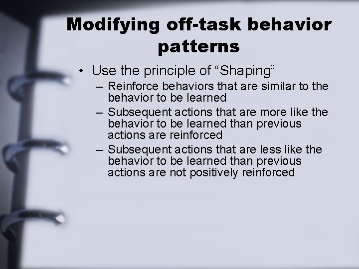 Modifying off-task behavior patterns • Use the principle of “Shaping” – Reinforce behaviors that