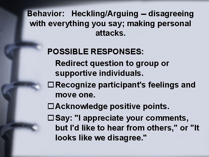 Behavior: Heckling/Arguing -- disagreeing with everything you say; making personal attacks. POSSIBLE RESPONSES: Redirect