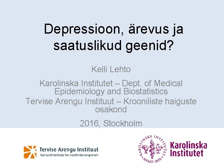 Depressioon, ärevus ja saatuslikud geenid? Kelli Lehto Karolinska Institutet – Dept. of Medical Epidemiology