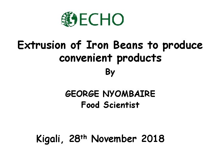 Extrusion of Iron Beans to produce convenient products By GEORGE NYOMBAIRE Food Scientist Kigali,