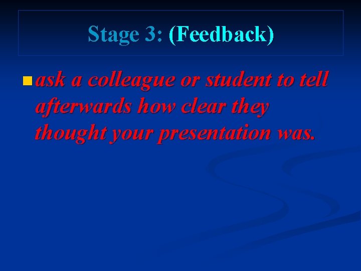 Stage 3: (Feedback) n ask a colleague or student to tell afterwards how clear