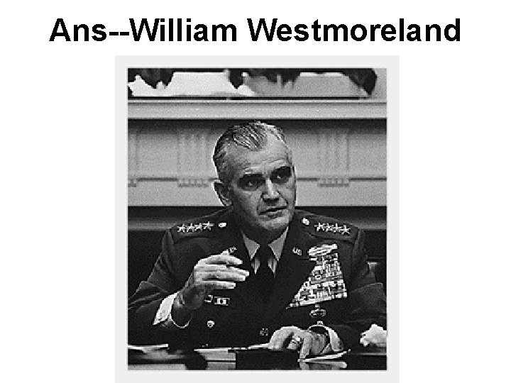 Ans--William Westmoreland Ans--William Westmoreland