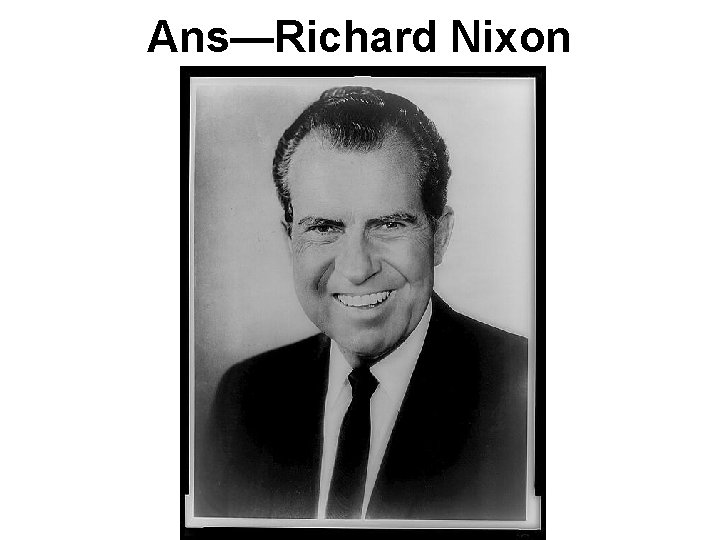 Ans—Richard Nixon Ans—Richard Nixon