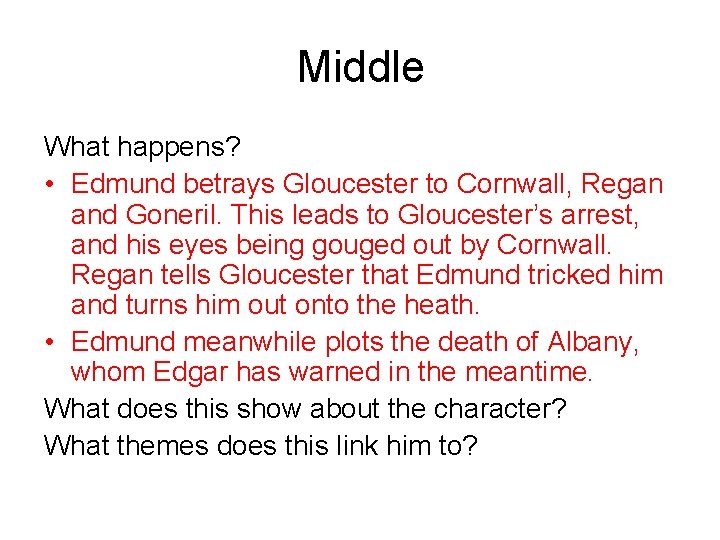 Middle What happens? • Edmund betrays Gloucester to Cornwall, Regan and Goneril. This leads