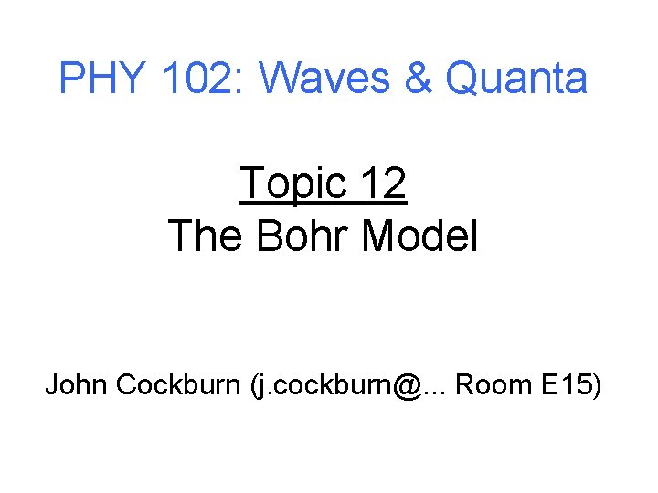 PHY 102: Waves & Quanta Topic 12 The Bohr Model John Cockburn (j. cockburn@.