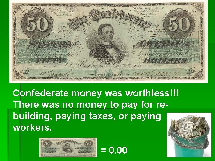 Confederate money was worthless!!! There was no money to pay for rebuilding, paying taxes,