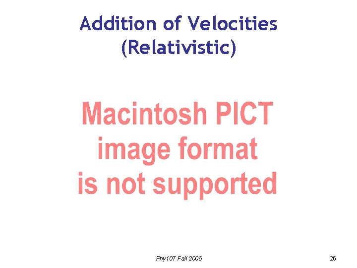 Addition of Velocities (Relativistic) Phy 107 Fall 2006 26 