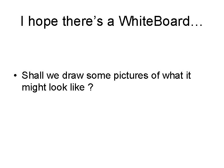 I hope there’s a White. Board… • Shall we draw some pictures of what