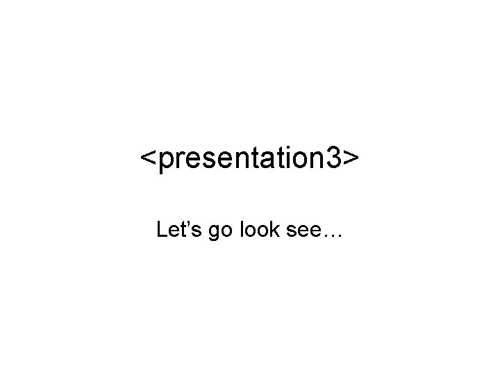 <presentation 3> Let’s go look see… 