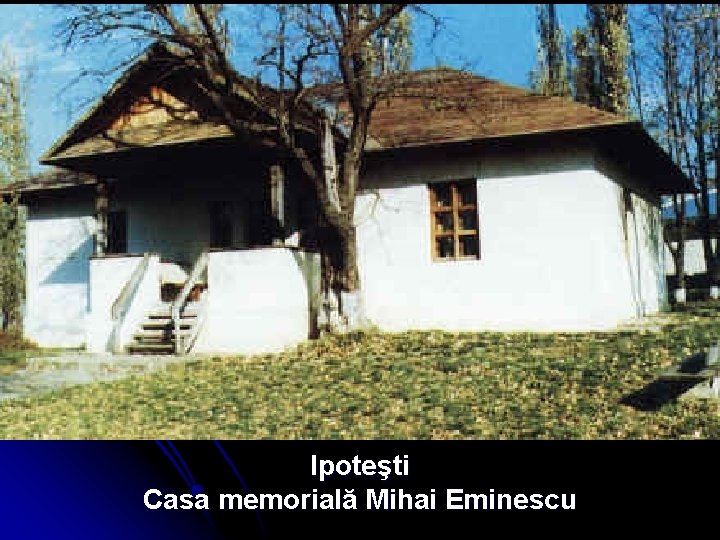 Ipoteşti Casa memorială Mihai Eminescu 