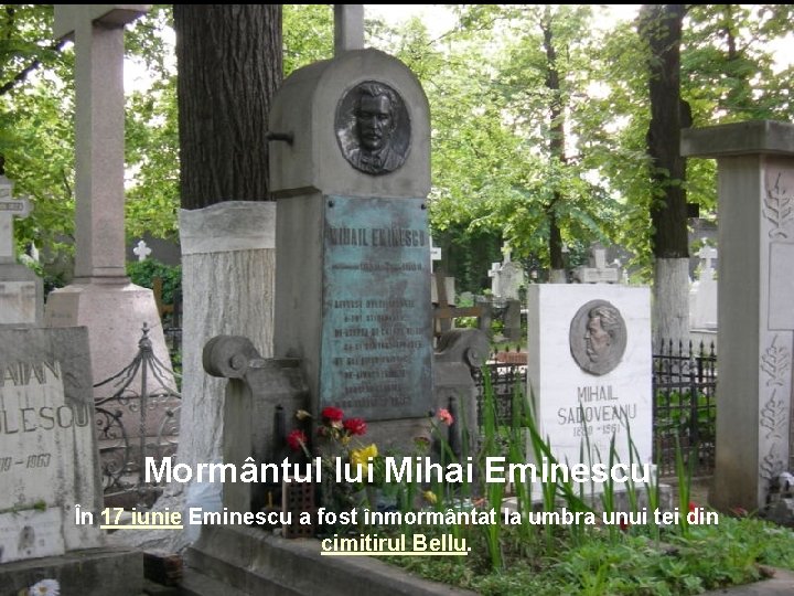 Mormântul lui Mihai Eminescu În 17 iunie Eminescu a fost înmormântat la umbra unui