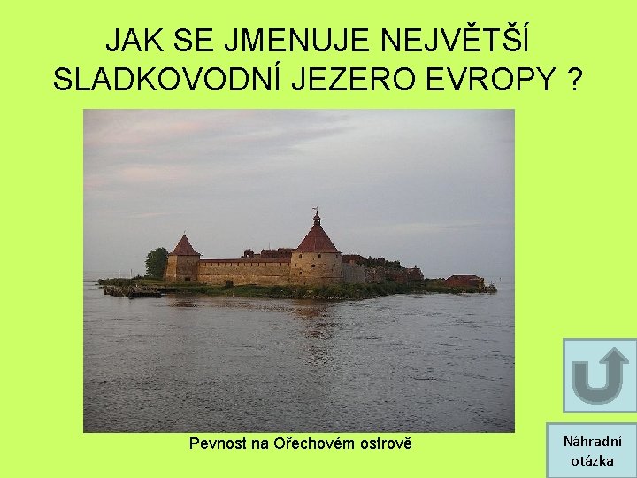 JAK SE JMENUJE NEJVĚTŠÍ SLADKOVODNÍ JEZERO EVROPY ? Pevnost na Ořechovém ostrově Náhradní otázka JAK SE JMENUJE NEJVĚTŠÍ SLADKOVODNÍ JEZERO EVROPY ? Pevnost na Ořechovém ostrově Náhradní otázka