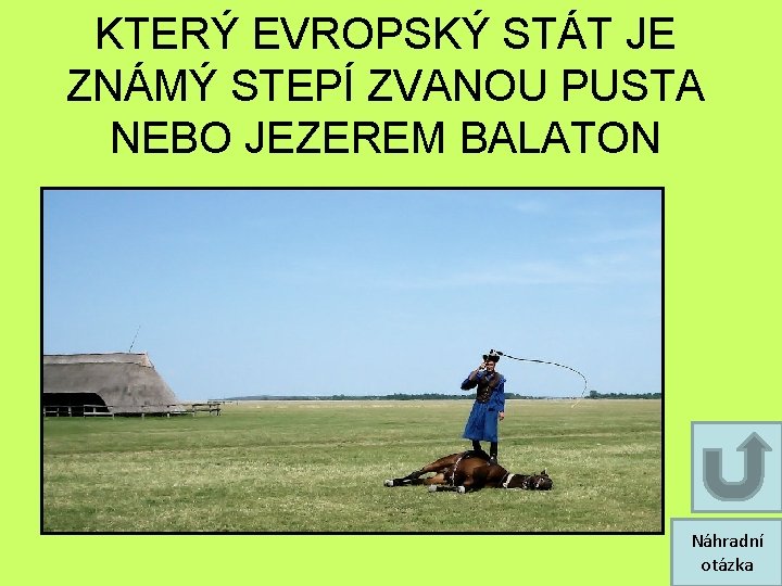 KTERÝ EVROPSKÝ STÁT JE ZNÁMÝ STEPÍ ZVANOU PUSTA NEBO JEZEREM BALATON Náhradní otázka KTERÝ EVROPSKÝ STÁT JE ZNÁMÝ STEPÍ ZVANOU PUSTA NEBO JEZEREM BALATON Náhradní otázka