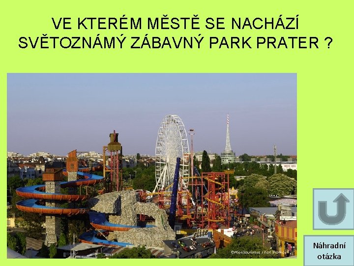 VE KTERÉM MĚSTĚ SE NACHÁZÍ SVĚTOZNÁMÝ ZÁBAVNÝ PARK PRATER ? Náhradní otázka VE KTERÉM MĚSTĚ SE NACHÁZÍ SVĚTOZNÁMÝ ZÁBAVNÝ PARK PRATER ? Náhradní otázka