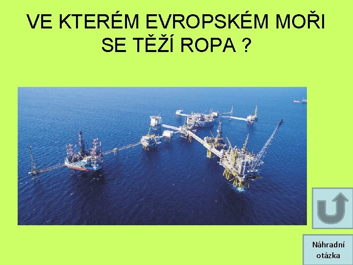 VE KTERÉM EVROPSKÉM MOŘI SE TĚŽÍ ROPA ? Náhradní otázka VE KTERÉM EVROPSKÉM MOŘI SE TĚŽÍ ROPA ? Náhradní otázka