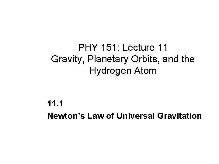 PHY 151: Lecture 11 Gravity, Planetary Orbits, and the Hydrogen Atom 11. 1 Newton’s