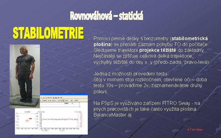 Pomocí pevné desky s tenzometry (stabilometrická plošina) se přenáší záznam pohybu TO do počítače. Pomocí pevné desky s tenzometry (stabilometrická plošina) se přenáší záznam pohybu TO do počítače.