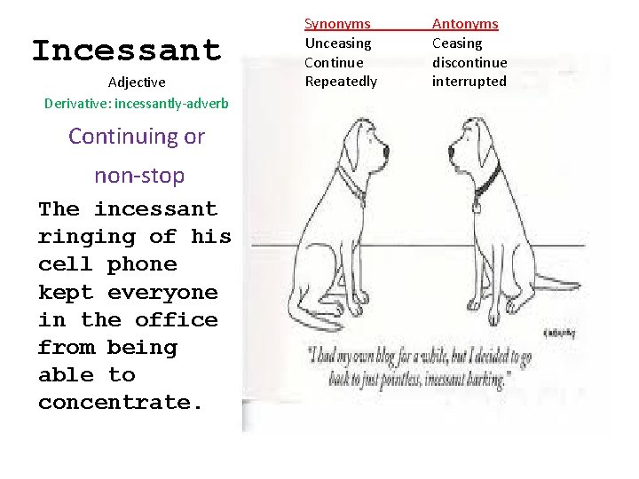 Incessant Adjective Derivative: incessantly-adverb Continuing or non-stop The incessant ringing of his cell phone