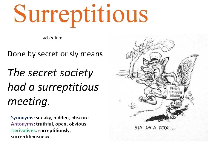 Surreptitious adjective Done by secret or sly means The secret society had a surreptitious