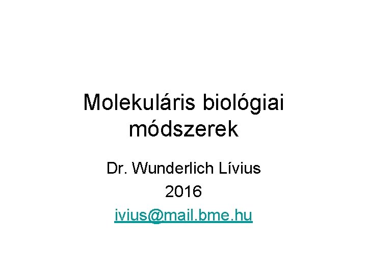Molekuláris biológiai módszerek Dr. Wunderlich Lívius 2016 ivius@mail. bme. hu 