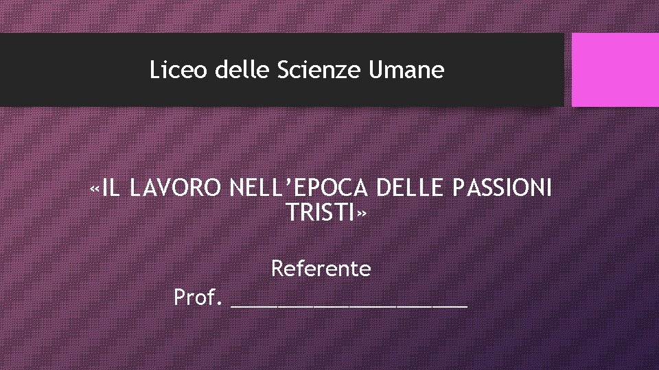 Liceo delle Scienze Umane «IL LAVORO NELL’EPOCA DELLE PASSIONI TRISTI» Referente Prof. __________ 