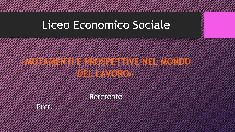 Liceo Economico Sociale «MUTAMENTI E PROSPETTIVE NEL MONDO DEL LAVORO» Referente Prof. ________________ 