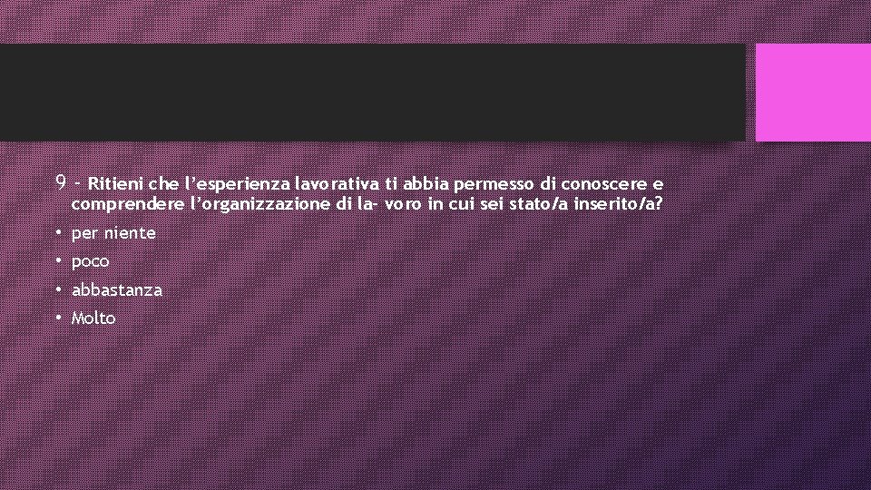 9 - Ritieni che l’esperienza lavorativa ti abbia permesso di conoscere e comprendere l’organizzazione