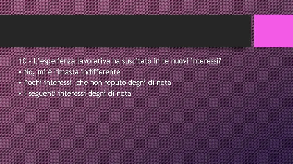 10 – L’esperienza lavorativa ha suscitato in te nuovi interessi? • No, mi è
