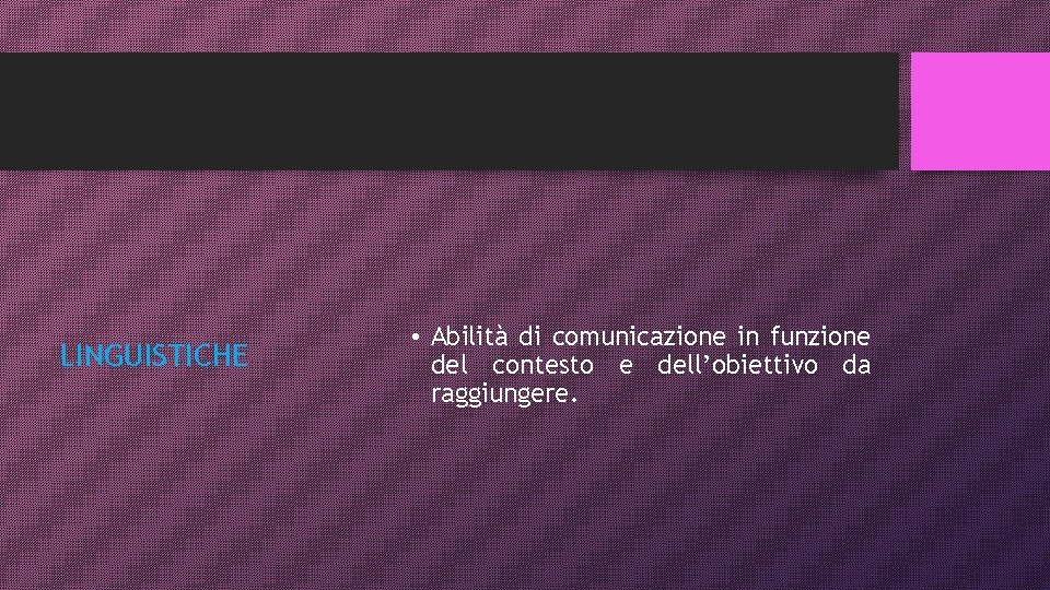 LINGUISTICHE • Abilità di comunicazione in funzione del contesto e dell’obiettivo da raggiungere. 