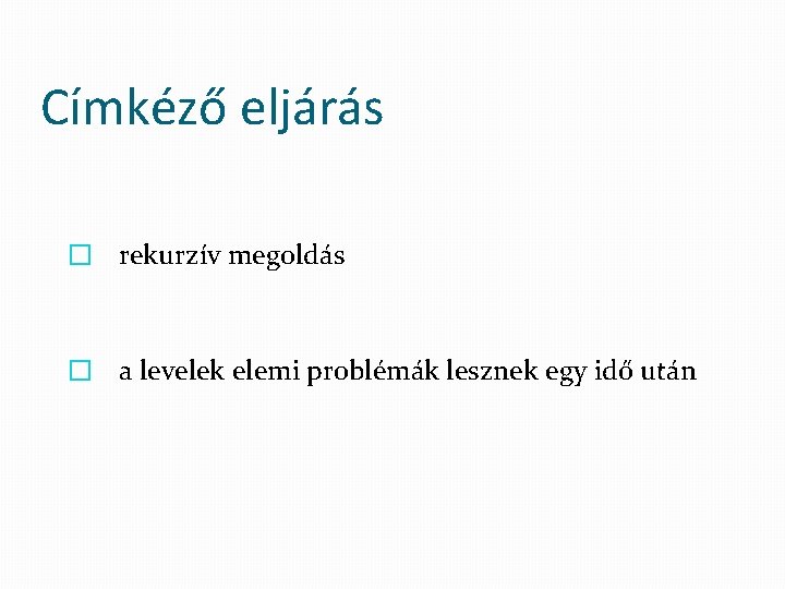 Címkéző eljárás � rekurzív megoldás � a levelek elemi problémák lesznek egy idő után