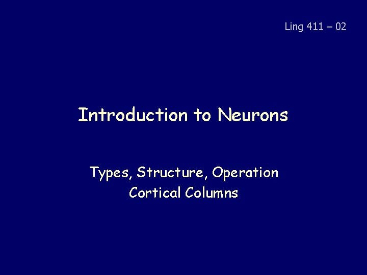 Ling 411 – 02 Introduction to Neurons Types, Structure, Operation Cortical Columns 