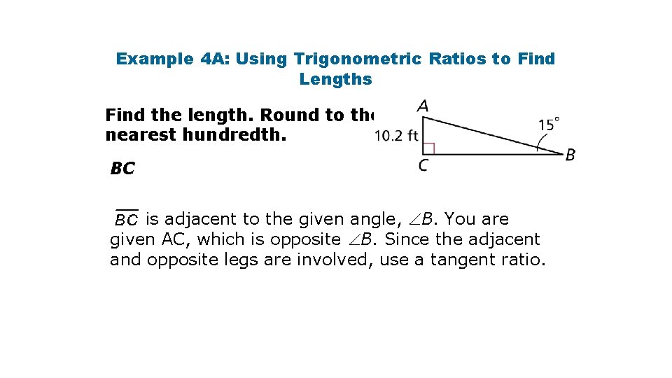 Example 4 A: Using Trigonometric Ratios to Find Lengths Find the length. Round to Example 4 A: Using Trigonometric Ratios to Find Lengths Find the length. Round to