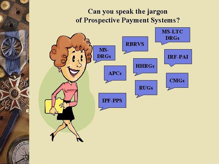 Can you speak the jargon of Prospective Payment Systems? MSDRGs RBRVS MS-LTC DRGs IRF-PAI Can you speak the jargon of Prospective Payment Systems? MSDRGs RBRVS MS-LTC DRGs IRF-PAI