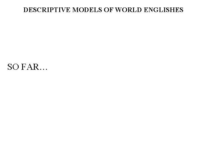 DESCRIPTIVE MODELS OF WORLD ENGLISHES SO FAR… 