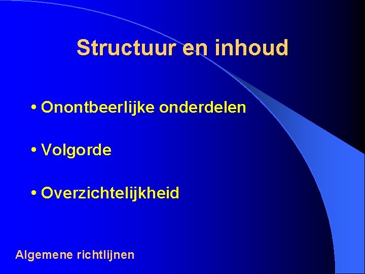 Structuur en inhoud • Onontbeerlijke onderdelen • Volgorde • Overzichtelijkheid Algemene richtlijnen 