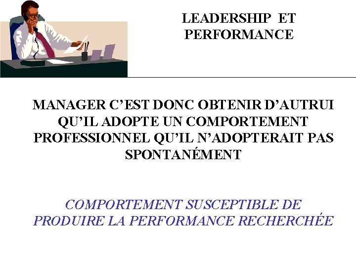 LEADERSHIP ET PERFORMANCE MANAGER C’EST DONC OBTENIR D’AUTRUI QU’IL ADOPTE UN COMPORTEMENT PROFESSIONNEL QU’IL