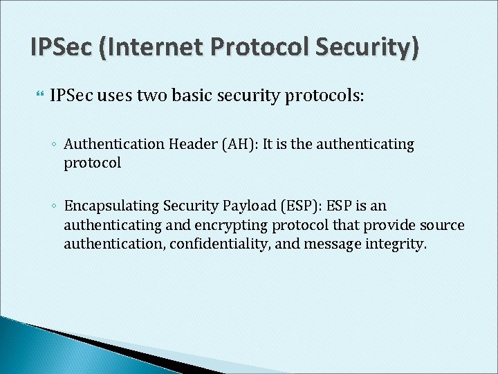 IPSec (Internet Protocol Security) IPSec uses two basic security protocols: ◦ Authentication Header (AH):