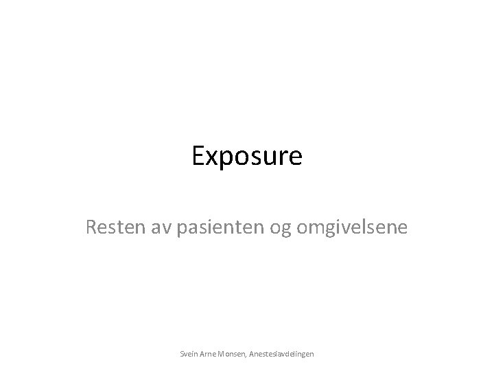 Exposure Resten av pasienten og omgivelsene Svein Arne Monsen, Anestesiavdelingen 