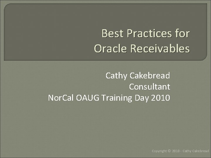 Best Practices for Oracle Receivables Cathy Cakebread Consultant Nor. Cal OAUG Training Day 2010