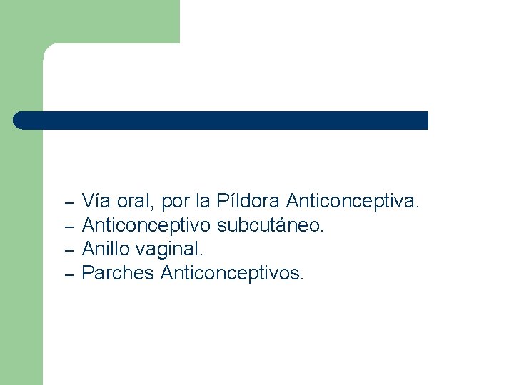 – – Vía oral, por la Píldora Anticonceptiva. Anticonceptivo subcutáneo. Anillo vaginal. Parches Anticonceptivos. – – Vía oral, por la Píldora Anticonceptiva. Anticonceptivo subcutáneo. Anillo vaginal. Parches Anticonceptivos.