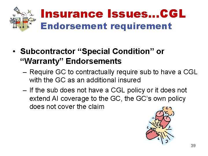 Insurance Issues…CGL Endorsement requirement • Subcontractor “Special Condition” or “Warranty” Endorsements – Require GC